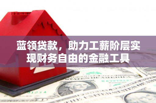 梓潼蓝领贷款，助力工薪阶层实现财务自由的金融工具