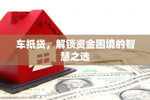 梓潼车抵贷，解锁资金困境的智慧之选