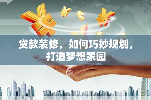 梓潼贷款装修，如何巧妙规划，打造梦想家园