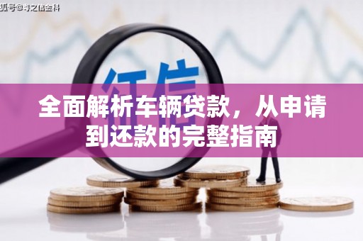 梓潼全面解析车辆贷款，从申请到还款的完整指南