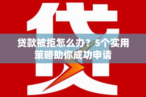 梓潼贷款被拒怎么办？5个实用策略助你成功申请