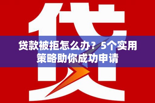 梓潼贷款被拒怎么办？5个实用策略助你成功申请