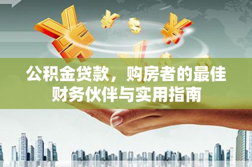 梓潼公积金贷款，购房者的最佳财务伙伴与实用指南