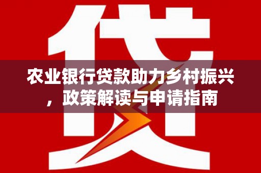 梓潼农业银行贷款助力乡村振兴，政策解读与申请指南