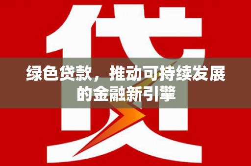 梓潼绿色贷款，推动可持续发展的金融新引擎