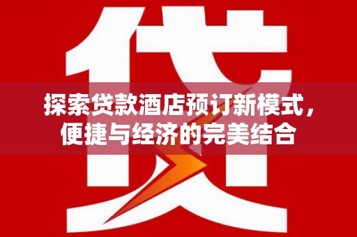 梓潼探索贷款酒店预订新模式，便捷与经济的完美结合
