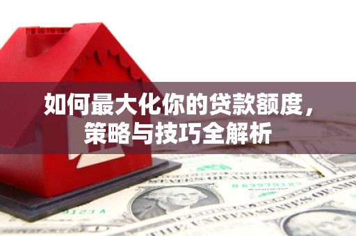 梓潼如何最大化你的贷款额度，策略与技巧全解析