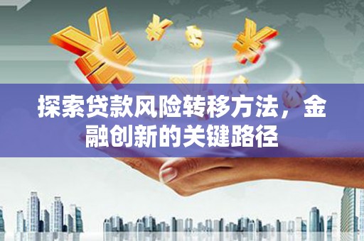 梓潼探索贷款风险转移方法，金融创新的关键路径