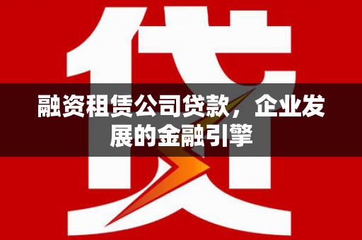 梓潼融资租赁公司贷款，企业发展的金融引擎