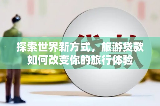 梓潼探索世界新方式，旅游贷款如何改变你的旅行体验