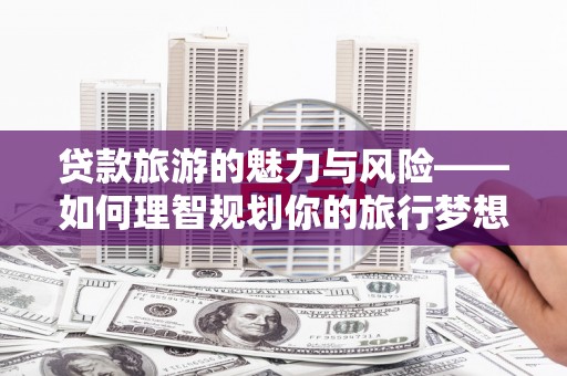 梓潼贷款旅游的魅力与风险——如何理智规划你的旅行梦想
