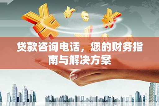 梓潼贷款咨询电话，您的财务指南与解决方案