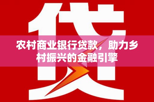 梓潼农村商业银行贷款，助力乡村振兴的金融引擎